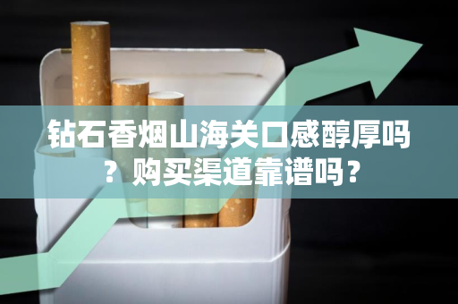 钻石香烟山海关口感醇厚吗？购买渠道靠谱吗？