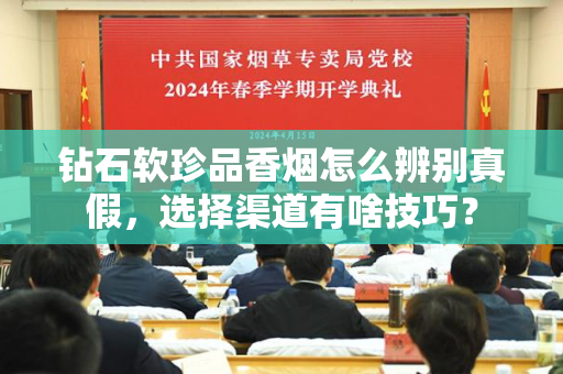 钻石软珍品香烟怎么辨别真假，选择渠道有啥技巧？