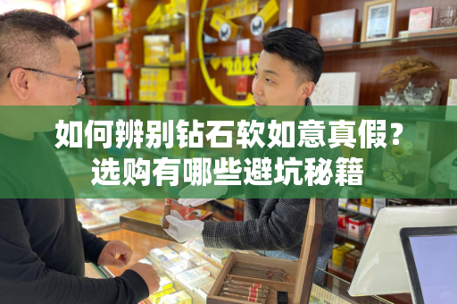 如何辨别钻石软如意真假？选购有哪些避坑秘籍